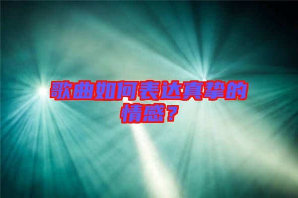 歌曲如何表達真摯的情感？