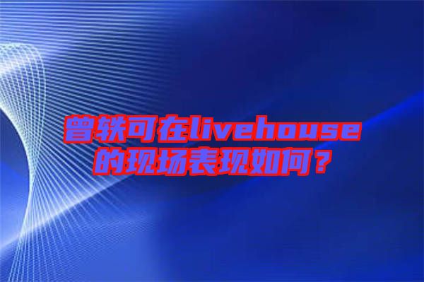 曾軼可在livehouse的現場表現如何？