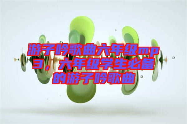 游子吟歌曲六年級mp3，六年級學生必備的游子吟歌曲