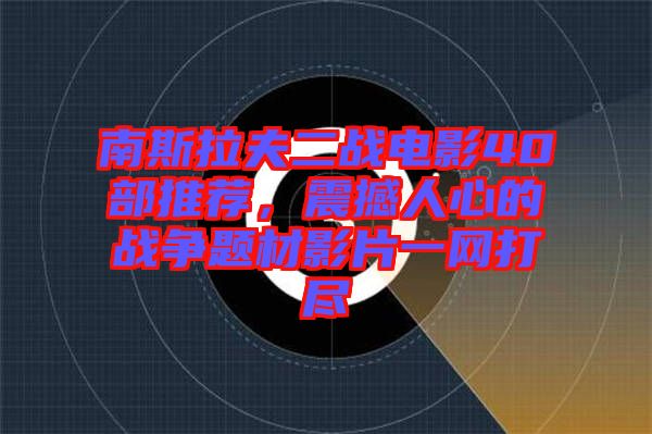 南斯拉夫二戰電影40部推薦，震撼人心的戰爭題材影片一網打盡