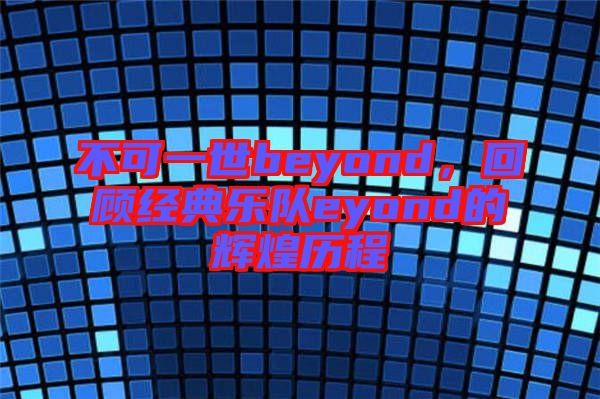 不可一世beyond，回顧經典樂隊eyond的輝煌歷程