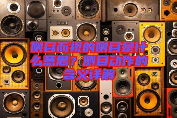 側目而視的側目是什么意思？側目動作的含義詳解