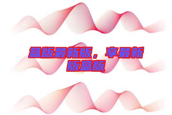 盒版最新版，享最新版盒版