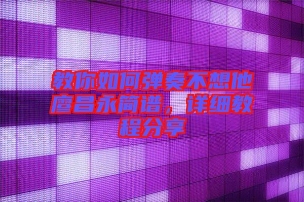 教你如何彈奏不想他廖昌永簡譜，詳細教程分享