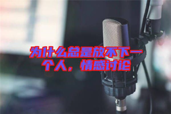 為什么總是放不下一個人，情感討論
