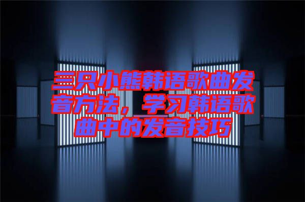 三只小熊韓語歌曲發音方法，學習韓語歌曲中的發音技巧