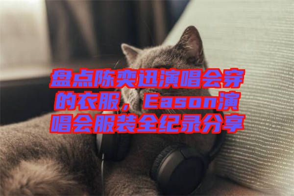 盤點陳奕迅演唱會穿的衣服，Eason演唱會服裝全紀錄分享