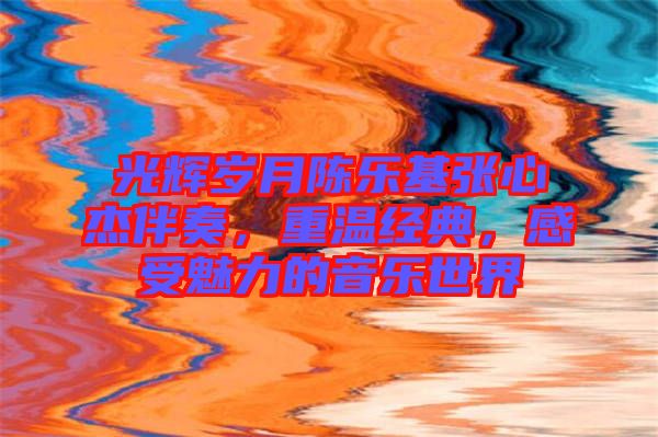 光輝歲月陳樂基張心杰伴奏，重溫經典，感受魅力的音樂世界