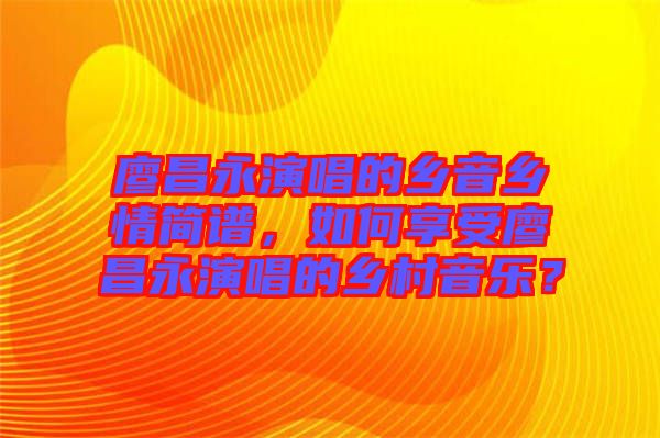廖昌永演唱的鄉音鄉情簡譜，如何享受廖昌永演唱的鄉村音樂？