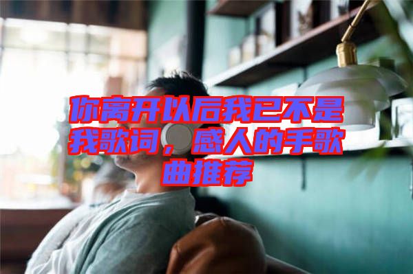 你離開以后我已不是我歌詞，感人的手歌曲推薦