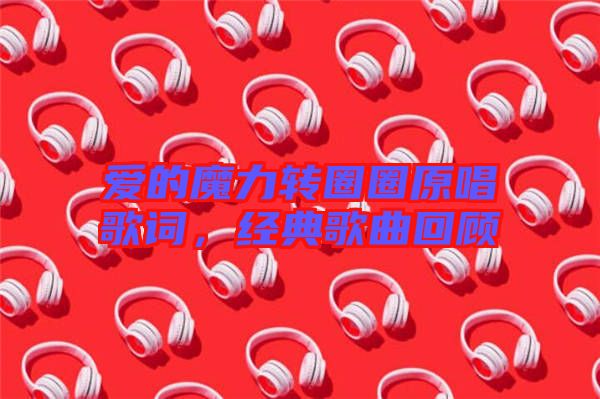 愛的魔力轉圈圈原唱歌詞，經典歌曲回顧