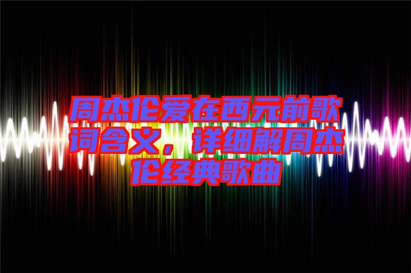 周杰倫愛(ài)在西元前歌詞含義，詳細(xì)解周杰倫經(jīng)典歌曲
