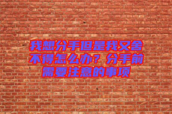 我想分手但是我又舍不得怎么辦？分手前需要注意的事項(xiàng)