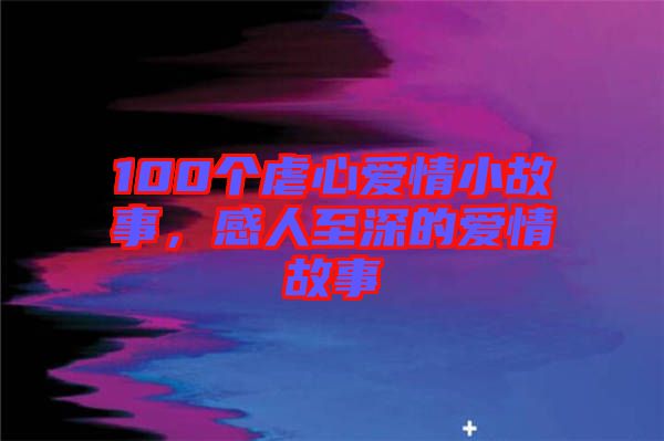 100個虐心愛情小故事，感人至深的愛情故事