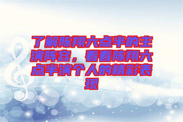 了解陳翔六點半的主演陣容，看看陳翔六點半演個人的精彩表現
