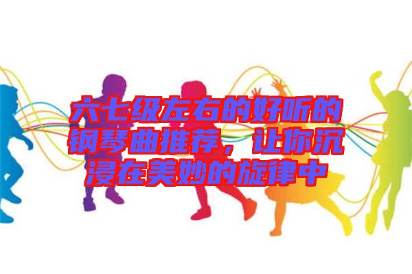 六七級左右的好聽的鋼琴曲推薦，讓你沉浸在美妙的旋律中