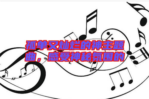 孤單又燦爛的神主題曲，感受神秘氛圍的