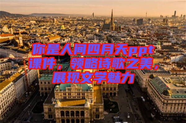 你是人間四月天ppt課件，領略詩歌之美，展現文學魅力