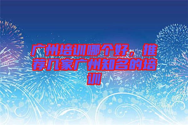 廣州培訓哪個好，推薦幾家廣州知名的培訓