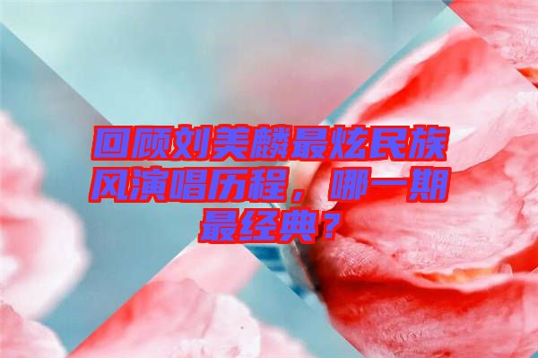 回顧劉美麟最炫民族風演唱歷程，哪一期最經典？