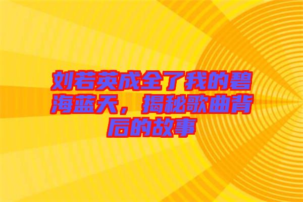 劉若英成全了我的碧海藍天，揭秘歌曲背后的故事