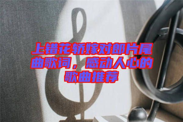 上錯花轎嫁對郎片尾曲歌詞，感動人心的歌曲推薦