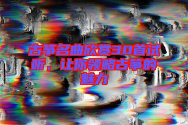 古箏名曲欣賞30首試聽，讓你領略古箏的魅力