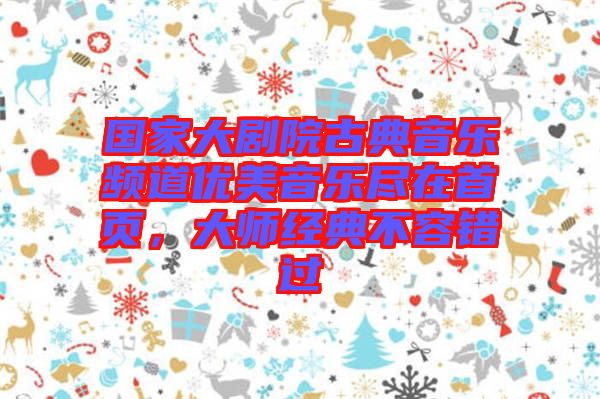國家大劇院古典音樂頻道優美音樂盡在首頁，大師經典不容錯過