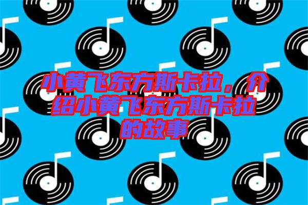 小黃飛東方斯卡拉，介紹小黃飛東方斯卡拉的故事