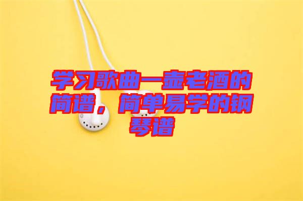 學(xué)習(xí)歌曲一壺老酒的簡(jiǎn)譜，簡(jiǎn)單易學(xué)的鋼琴譜