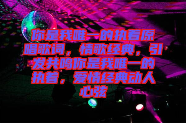 你是我唯一的執(zhí)著原唱歌詞，情歌經(jīng)典，引發(fā)共鳴你是我唯一的執(zhí)著，愛(ài)情經(jīng)典動(dòng)人心弦