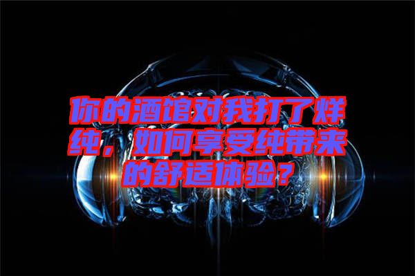 你的酒館對我打了烊純，如何享受純帶來的舒適體驗(yàn)？