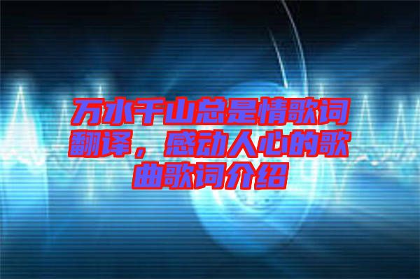 萬水千山總是情歌詞翻譯，感動(dòng)人心的歌曲歌詞介紹