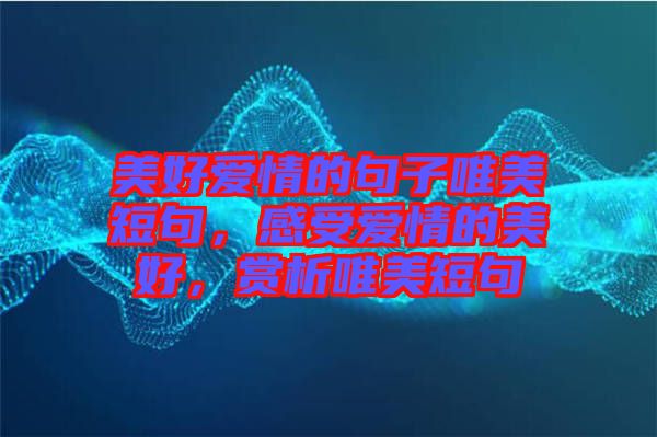 美好愛(ài)情的句子唯美短句，感受愛(ài)情的美好，賞析唯美短句