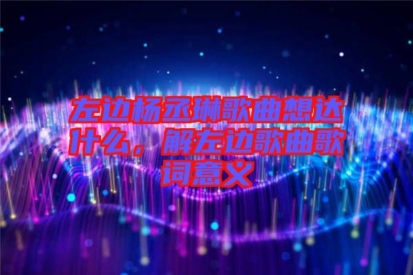 左邊楊丞琳歌曲想達什么，解左邊歌曲歌詞意義