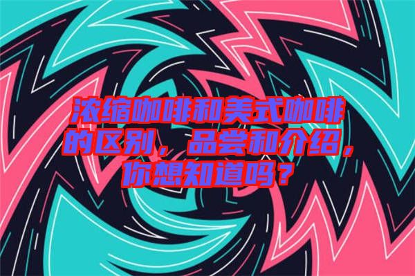 濃縮咖啡和美式咖啡的區(qū)別，品嘗和介紹，你想知道嗎？