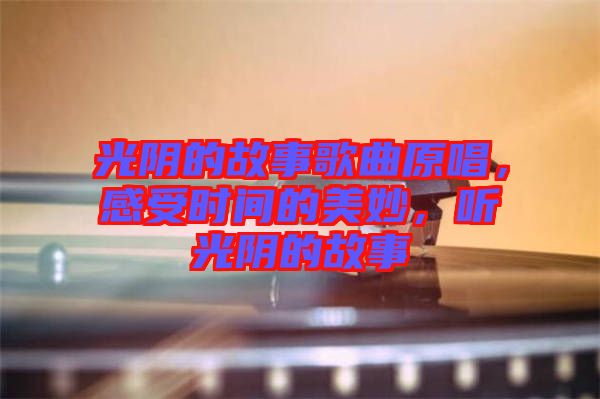 光陰的故事歌曲原唱，感受時間的美妙，聽光陰的故事