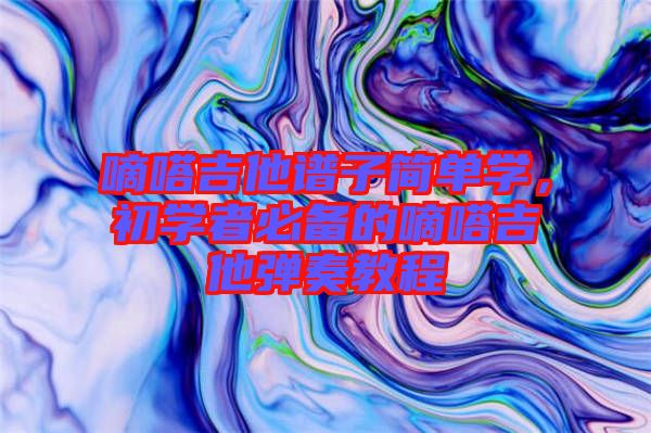 嘀嗒吉他譜子簡單學，初學者必備的嘀嗒吉他彈奏教程