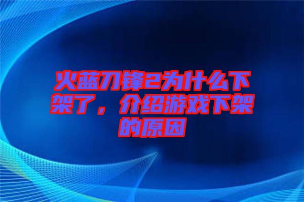 火藍刀鋒2為什么下架了，介紹游戲下架的原因