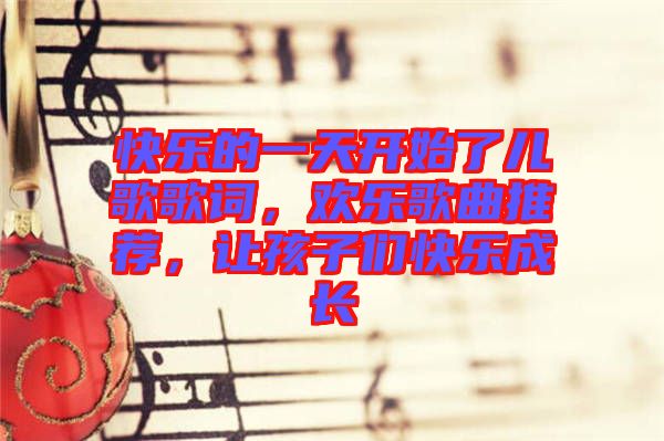 快樂(lè)的一天開始了兒歌歌詞，歡樂(lè)歌曲推薦，讓孩子們快樂(lè)成長(zhǎng)