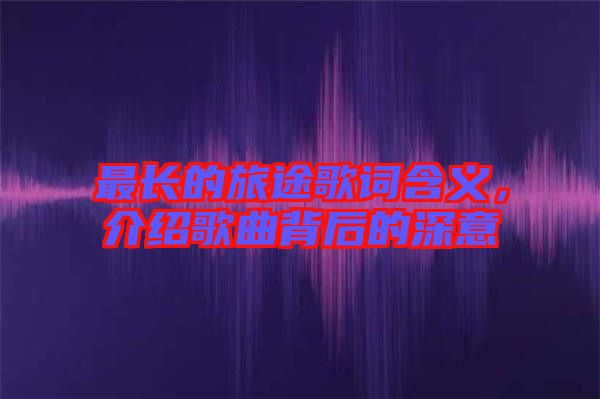 最長的旅途歌詞含義，介紹歌曲背后的深意