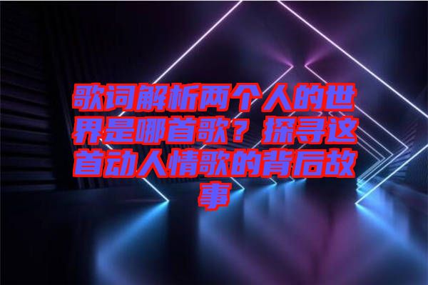 歌詞解析兩個人的世界是哪首歌？探尋這首動人情歌的背后故事