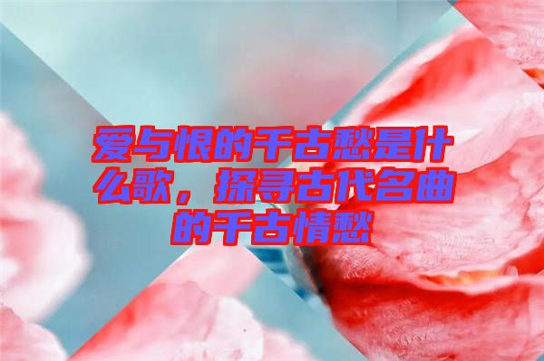 愛與恨的千古愁是什么歌，探尋古代名曲的千古情愁