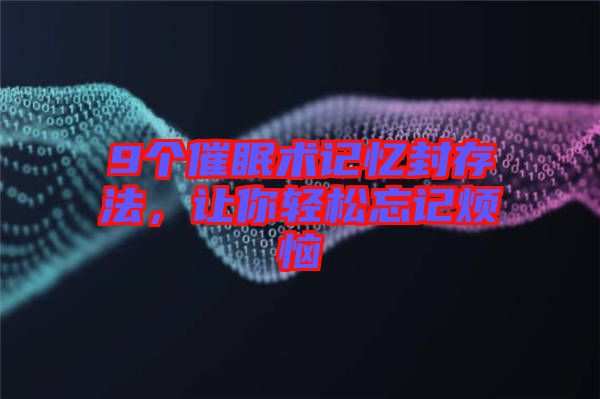 9個催眠術記憶封存法，讓你輕松忘記煩惱