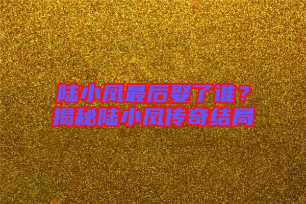 陸小鳳最后娶了誰？揭秘陸小鳳傳奇結局