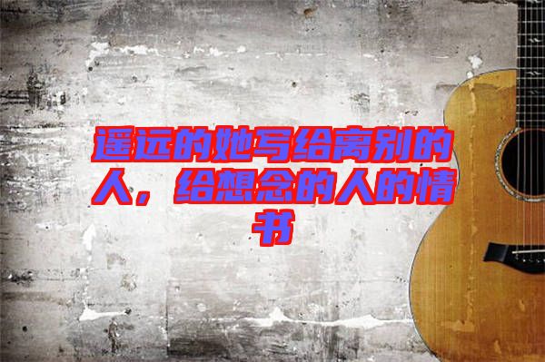 遙遠的她寫給離別的人，給想念的人的情書
