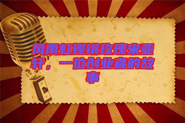 風(fēng)雨虹鏗鏘玫瑰宋亞軒，一位創(chuàng)業(yè)者的故事