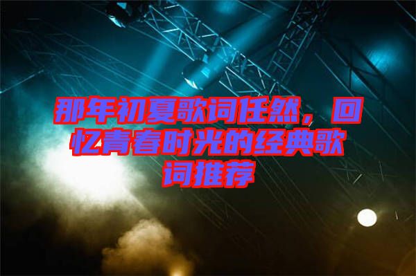 那年初夏歌詞任然，回憶青春時(shí)光的經(jīng)典歌詞推薦