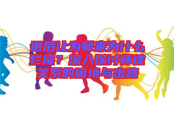 退后讓為師來為什么爛尾？深入探討師徒關(guān)系的困境與出路
