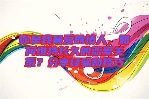 你是我最愛的情人，如何維持長久的戀愛關系？分享經驗和技巧